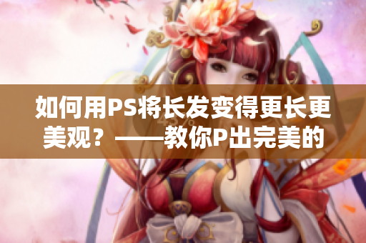 如何用PS将长发变得更长更美观？——教你P出完美的大片长发！