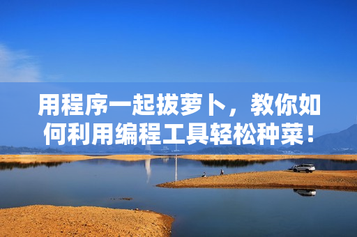 用程序一起拔萝卜，教你如何利用编程工具轻松种菜！