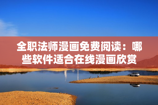 全职法师漫画免费阅读：哪些软件适合在线漫画欣赏