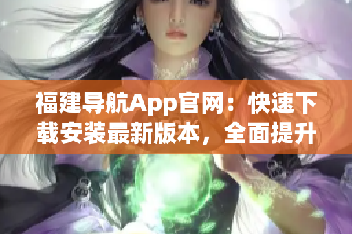 福建导航App官网：快速下载安装最新版本，全面提升软件使用体验