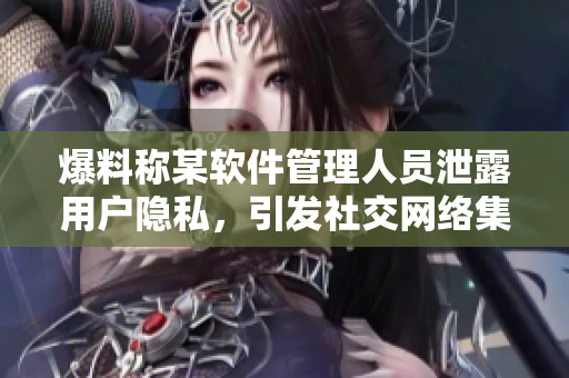 爆料称某软件管理人员泄露用户隐私，引发社交网络集体抵制