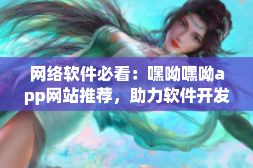 网络软件必看：嘿呦嘿呦app网站推荐，助力软件开发与营销