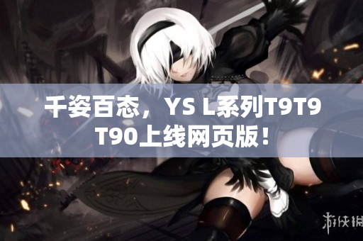 千姿百态，YS L系列T9T9T90上线网页版！