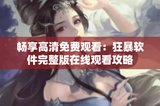 畅享高清免费观看：狂暴软件完整版在线观看攻略