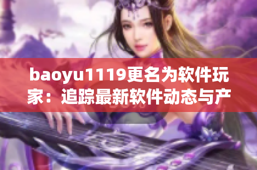 baoyu1119更名为软件玩家：追踪最新软件动态与产品评测