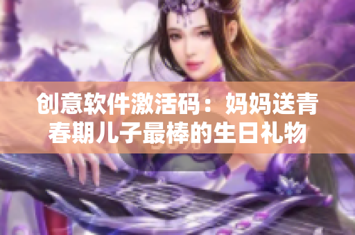 创意软件激活码：妈妈送青春期儿子最棒的生日礼物