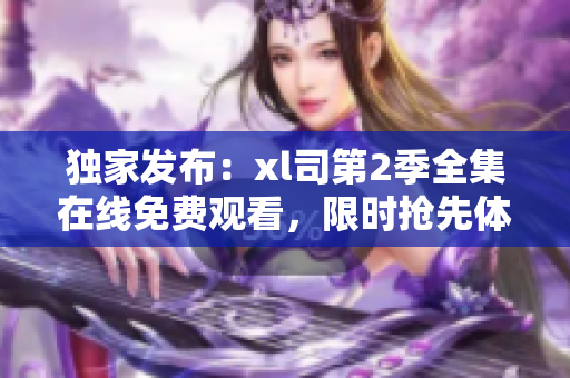 独家发布：xl司第2季全集在线免费观看，限时抢先体验！