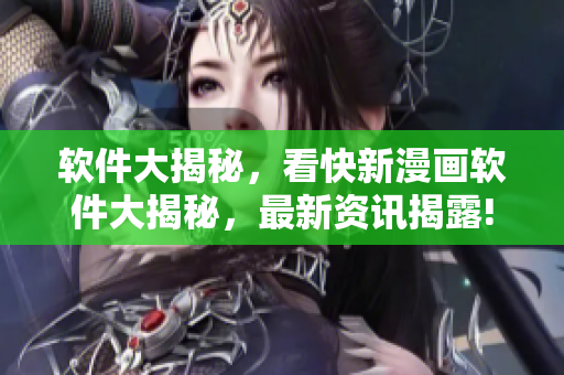 软件大揭秘，看快新漫画软件大揭秘，最新资讯揭露!