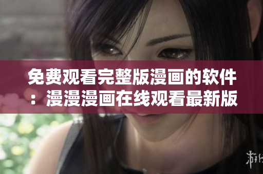 免费观看完整版漫画的软件：漫漫漫画在线观看最新版