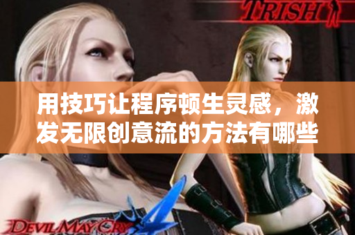 用技巧让程序顿生灵感，激发无限创意流的方法有哪些？