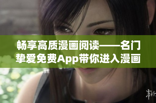 畅享高质漫画阅读——名门挚爱免费App带你进入漫画世界