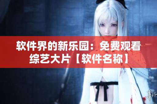 软件界的新乐园：免费观看综艺大片【软件名称】
