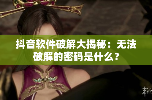 抖音软件破解大揭秘：无法破解的密码是什么？