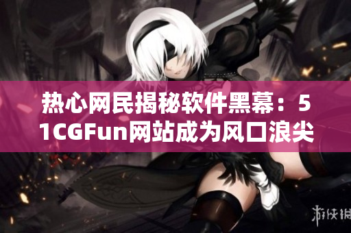 热心网民揭秘软件黑幕：51CGFun网站成为风口浪尖