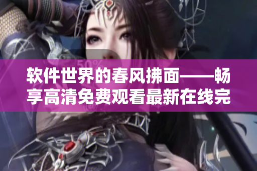 软件世界的春风拂面——畅享高清免费观看最新在线完整版