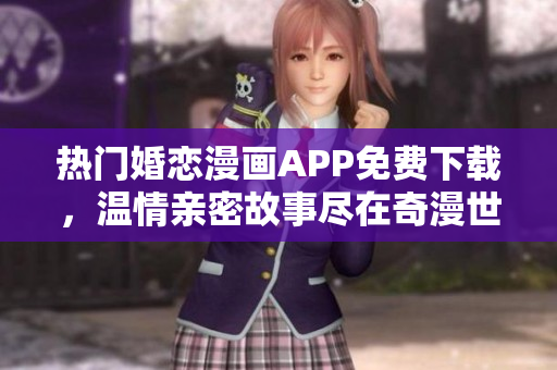热门婚恋漫画APP免费下载，温情亲密故事尽在奇漫世界