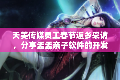 天美传媒员工春节返乡采访，分享孟孟亲子软件的开发故事