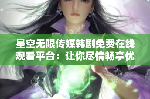 星空无限传媒韩剧免费在线观看平台：让你尽情畅享优质视听体验