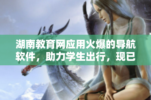 湖南教育网应用火爆的导航软件，助力学生出行，现已上线下载！