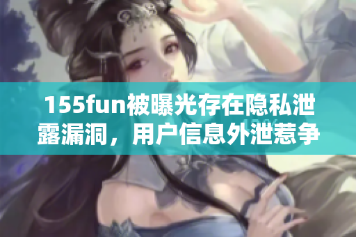 155fun被曝光存在隐私泄露漏洞，用户信息外泄惹争议