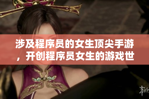 涉及程序员的女生顶尖手游，开创程序员女生的游戏世界