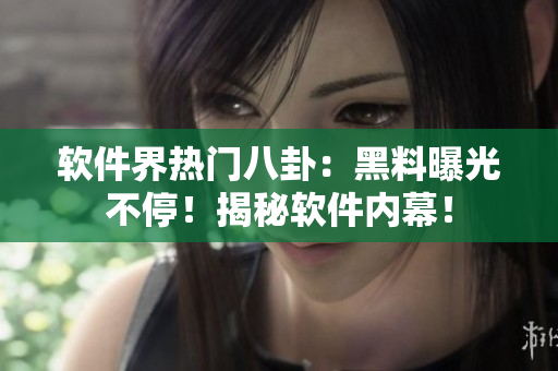 软件界热门八卦：黑料曝光不停！揭秘软件内幕！