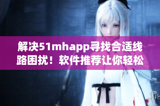 解决51mhapp寻找合适线路困扰！软件推荐让你轻松畅游网络世界