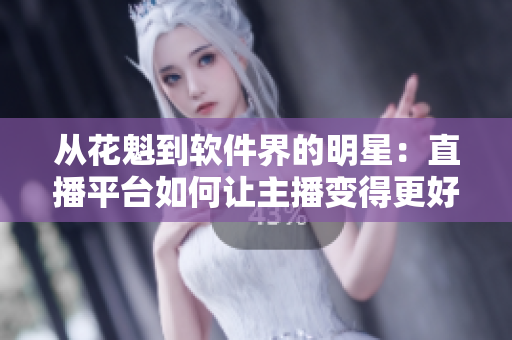从花魁到软件界的明星：直播平台如何让主播变得更好？