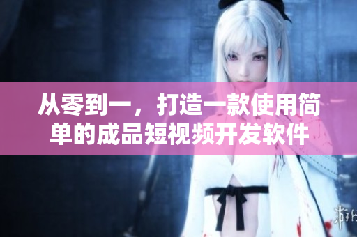 从零到一，打造一款使用简单的成品短视频开发软件