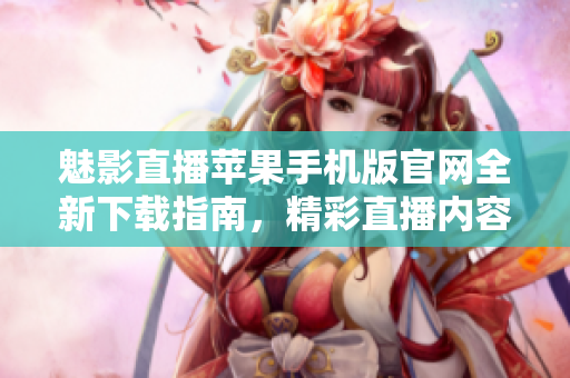 魅影直播苹果手机版官网全新下载指南，精彩直播内容一键观看
