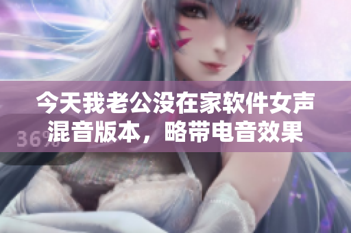 今天我老公没在家软件女声混音版本，略带电音效果