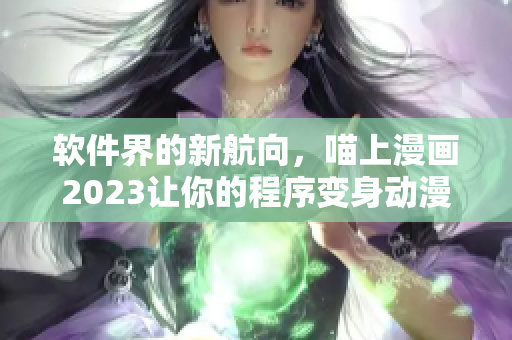 软件界的新航向，喵上漫画2023让你的程序变身动漫大师