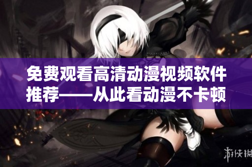 免费观看高清动漫视频软件推荐——从此看动漫不卡顿！