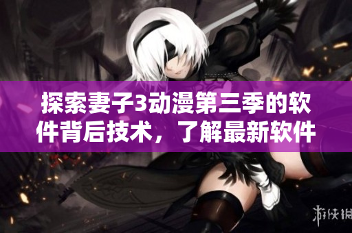 探索妻子3动漫第三季的软件背后技术，了解最新软件开发趋势