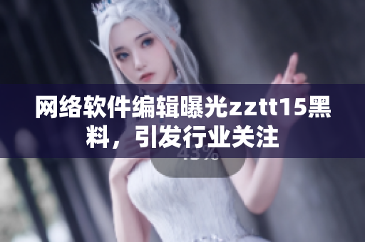 网络软件编辑曝光zztt15黑料，引发行业关注