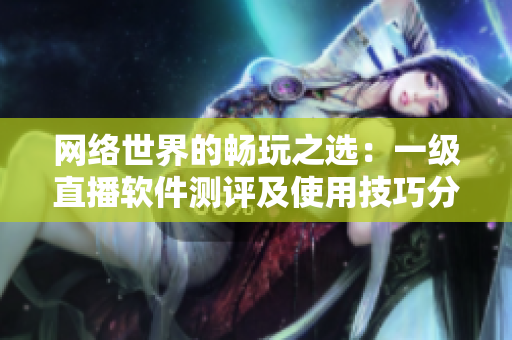 网络世界的畅玩之选：一级直播软件测评及使用技巧分享！