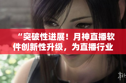 “突破性进展！月神直播软件创新性升级，为直播行业带来新希望！”