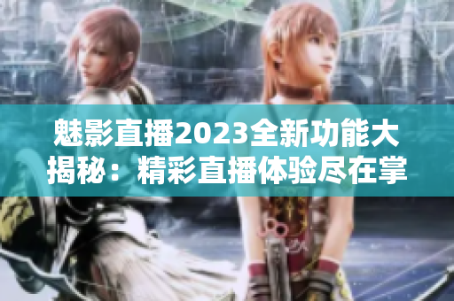 魅影直播2023全新功能大揭秘：精彩直播体验尽在掌握