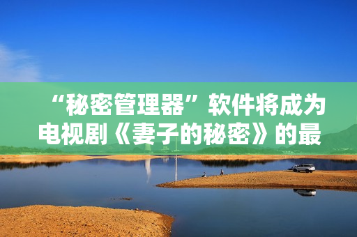 “秘密管理器”软件将成为电视剧《妻子的秘密》的最佳伴侣