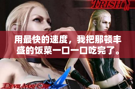 用最快的速度，我把那顿丰盛的饭菜一口一口吃完了。