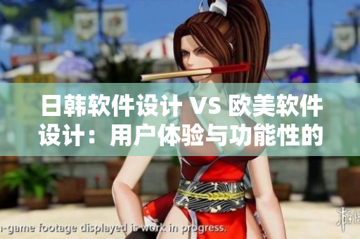 日韩软件设计 VS 欧美软件设计：用户体验与功能性的差异