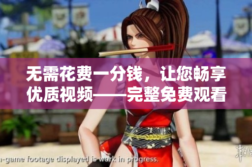 无需花费一分钱，让您畅享优质视频——完整免费观看