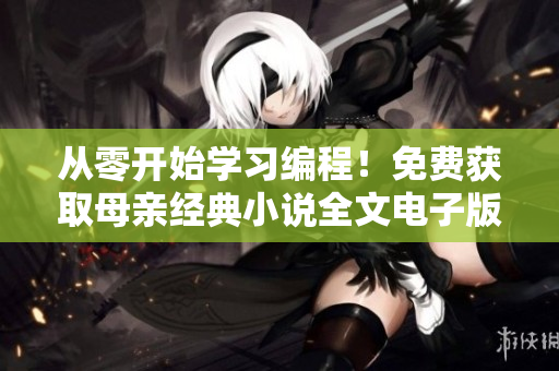 从零开始学习编程！免费获取母亲经典小说全文电子版，提高编写软件技能！