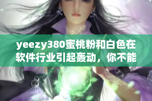 yeezy380蜜桃粉和白色在软件行业引起轰动，你不能错过！