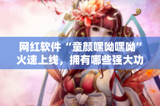 网红软件“童颜嘿呦嘿呦”火速上线，拥有哪些强大功能？快来了解吧！