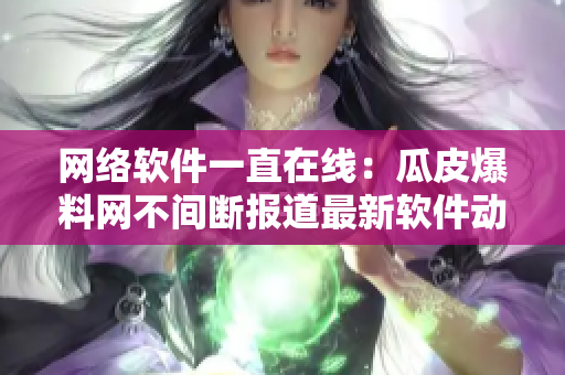 网络软件一直在线：瓜皮爆料网不间断报道最新软件动态