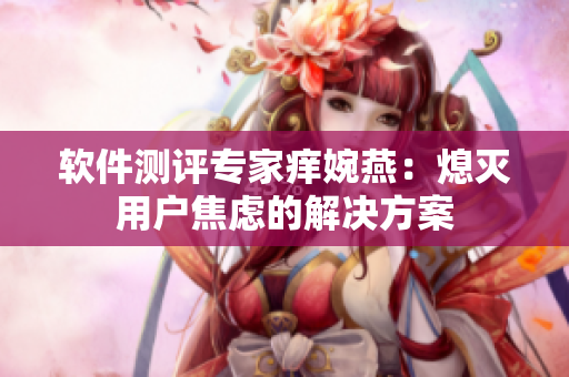 软件测评专家痒婉燕：熄灭用户焦虑的解决方案
