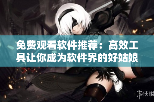 免费观看软件推荐：高效工具让你成为软件界的好姑娘