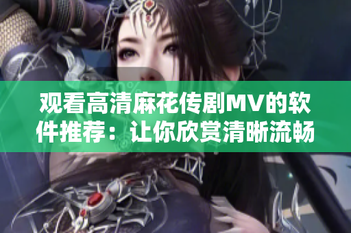 观看高清麻花传剧MV的软件推荐：让你欣赏清晰流畅的MV体验！
