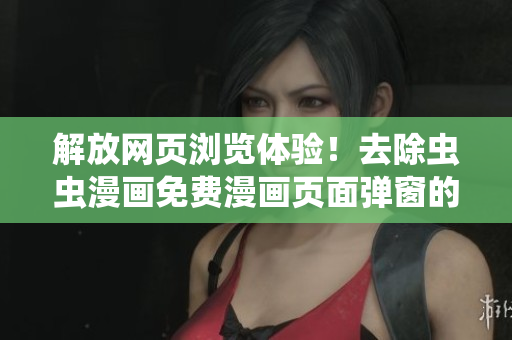解放网页浏览体验！去除虫虫漫画免费漫画页面弹窗的简单方法